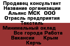 Продавец-консультант › Название организации ­ Альянс-МСК, ООО › Отрасль предприятия ­ Текстиль › Минимальный оклад ­ 27 000 - Все города Работа » Вакансии   . Крым,Керчь